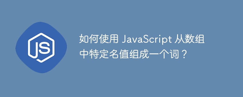 如何使用 JavaScript 从数组中特定名值组成一个词？