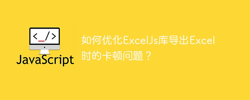 如何优化ExcelJs库导出Excel时的卡顿问题？