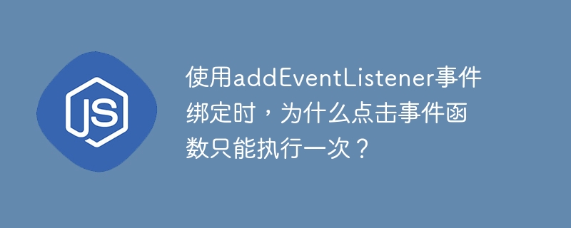 使用addEventListener事件绑定时，为什么点击事件函数只能执行一次？