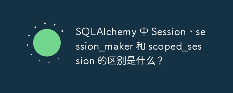 SQLAlchemy 中 Session、session_maker 和 scoped_session 的区别是什么？