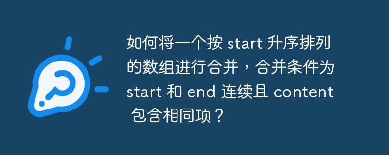 如何将一个按 start 升序排列的数组进行合并，合并条件为 start 和 end 连续且 content 包含相同项？