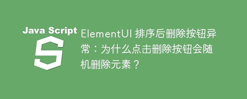 ElementUI 排序后删除按钮异常：为什么点击删除按钮会随机删除元素？