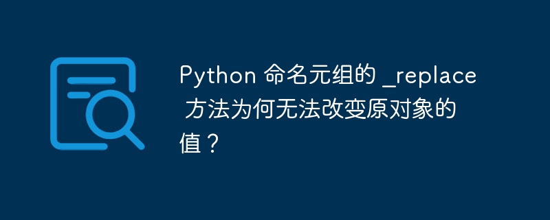 Python 命名元组的 _replace 方法为何无法改变原对象的值？