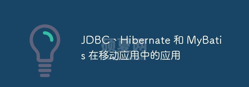 JDBC、Hibernate 和 MyBatis 在移动应用中的应用