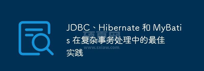 JDBC、Hibernate 和 MyBatis 在复杂事务处理中的最佳实践