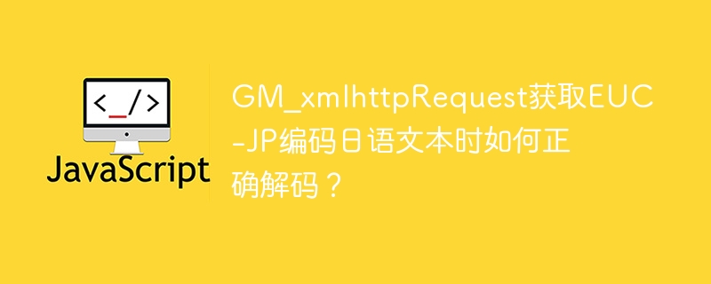 GM_xmlhttpRequest获取EUC-JP编码日语文本时如何正确解码？