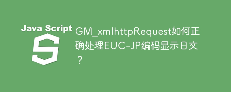 GM_xmlhttpRequest如何正确处理EUC-JP编码显示日文？