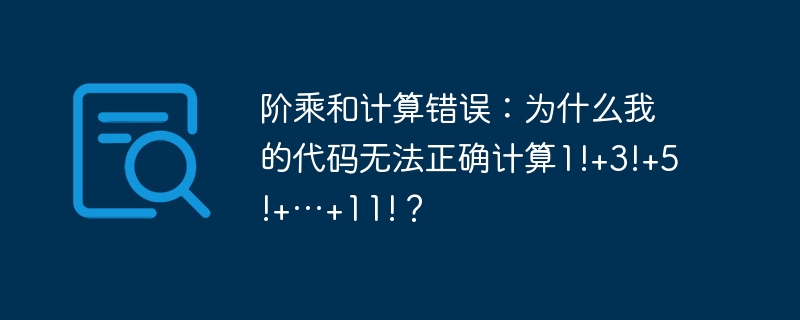 阶乘和计算错误：为什么我的代码无法正确计算1!+3!+5!+…+11!？