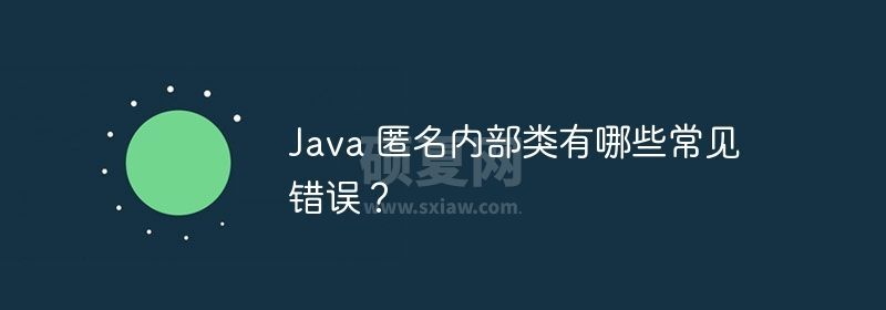 Java 匿名内部类有哪些常见错误？