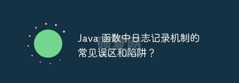 Java 函数中日志记录机制的常见误区和陷阱？