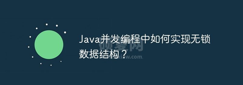 Java并发编程中如何实现无锁数据结构？