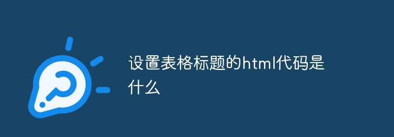 设置表格标题的html代码是什么