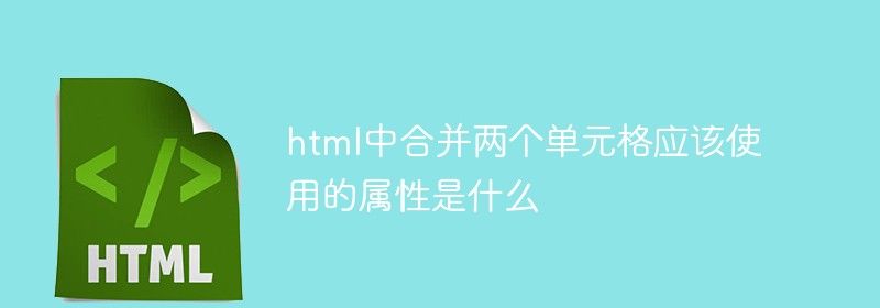 html中合并两个单元格应该使用的属性是什么