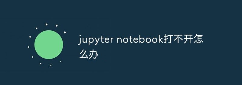 jupyter notebook打不开怎么办