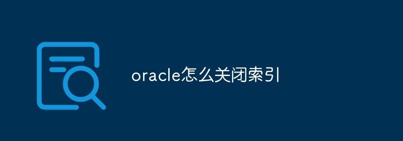 oracle怎么关闭索引