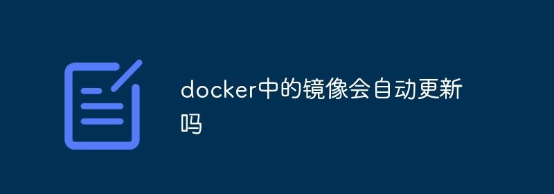 docker中的镜像会自动更新吗