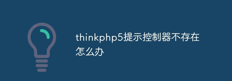 thinkphp5提示控制器不存在怎么办