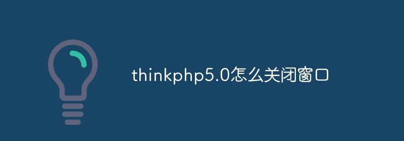 thinkphp5.0怎么关闭窗口