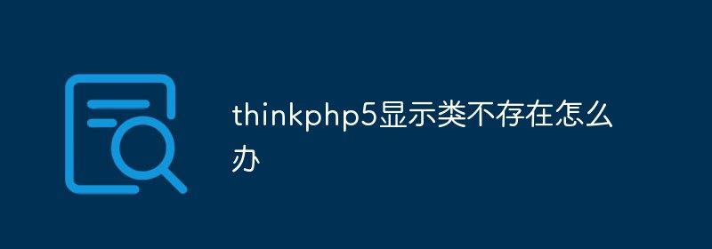 thinkphp5显示类不存在怎么办