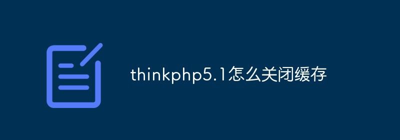 thinkphp5.1怎么关闭缓存