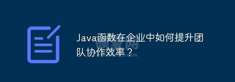 Java函数在企业中如何提升团队协作效率？