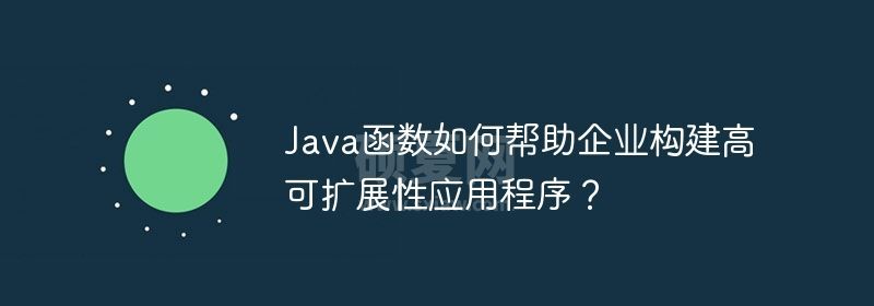 Java函数如何帮助企业构建高可扩展性应用程序？