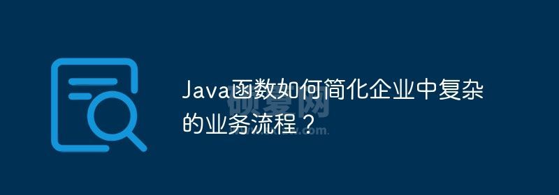 Java函数如何简化企业中复杂的业务流程？