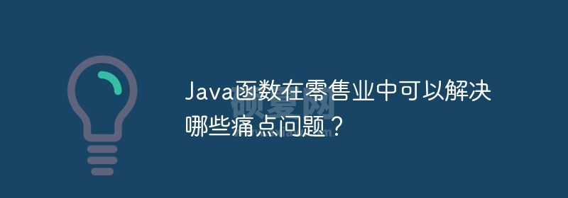 Java函数在零售业中可以解决哪些痛点问题？