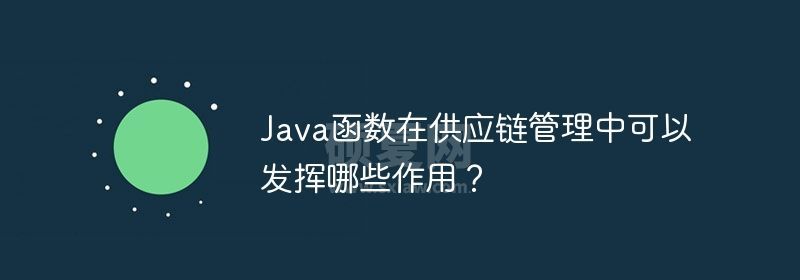 Java函数在供应链管理中可以发挥哪些作用？