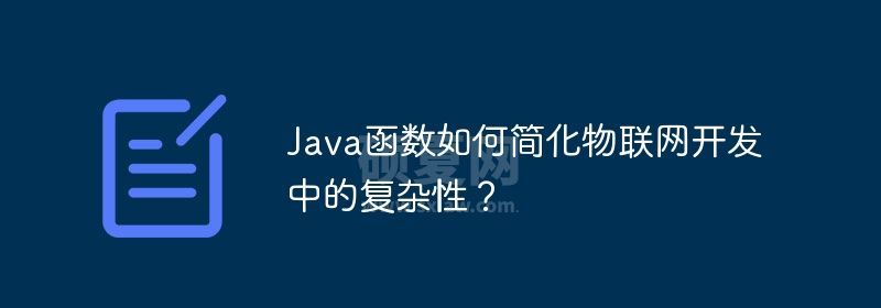 Java函数如何简化物联网开发中的复杂性？