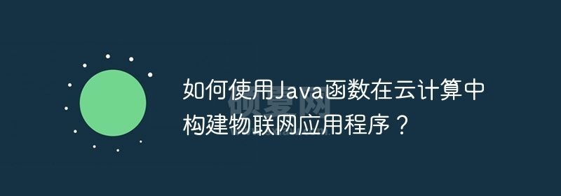 如何使用Java函数在云计算中构建物联网应用程序？