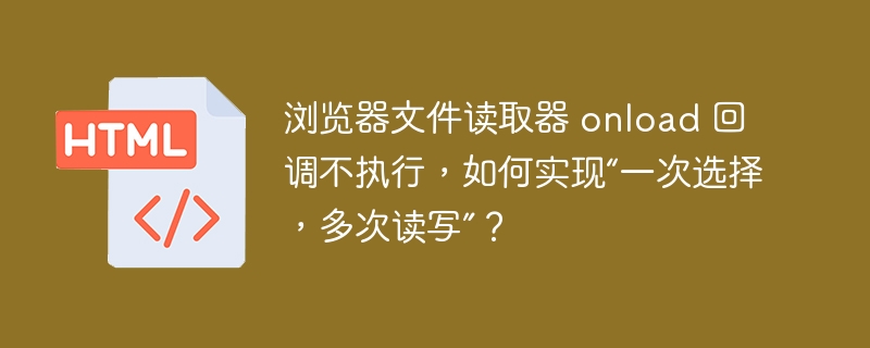 浏览器文件读取器 onload 回调不执行，如何实现“一次选择，多次读写”？