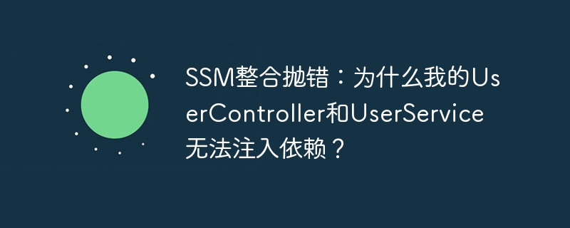 SSM整合抛错：为什么我的UserController和UserService无法注入依赖？