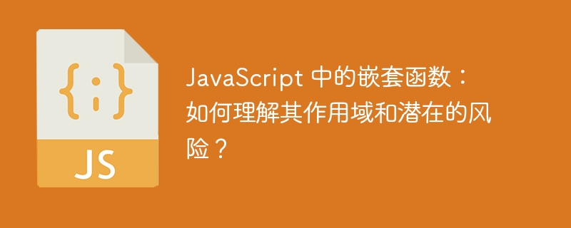 JavaScript 中的嵌套函数：如何理解其作用域和潜在的风险？