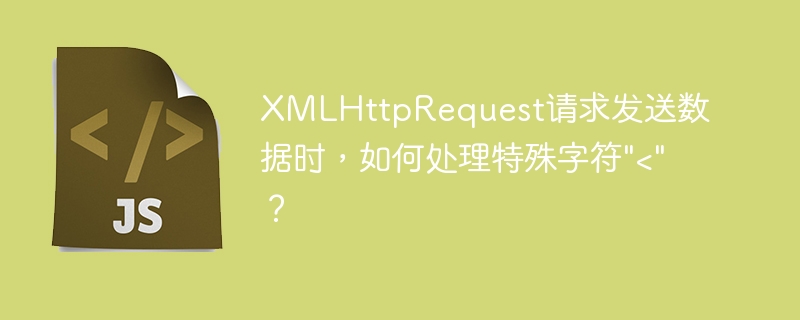 XMLHttpRequest请求发送数据时，如何处理特殊字符\&quot;&lt;\&quot;？