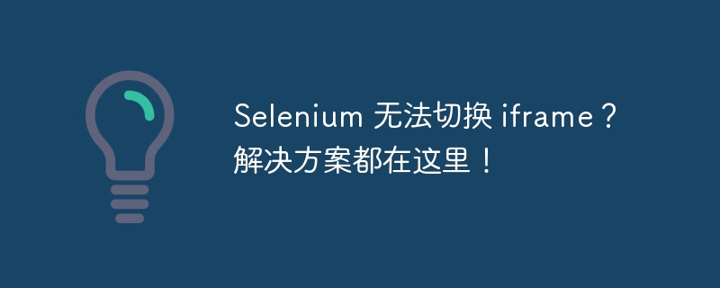 Selenium 无法切换 iframe？解决方案都在这里！