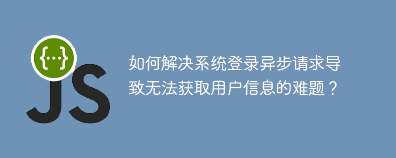 如何解决系统登录异步请求导致无法获取用户信息的难题？