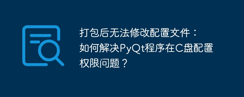 打包后无法修改配置文件：如何解决PyQt程序在C盘配置权限问题？