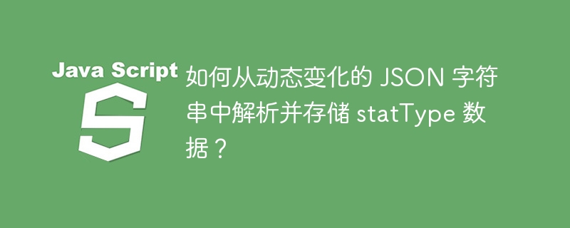 如何从动态变化的 JSON 字符串中解析并存储 statType 数据？