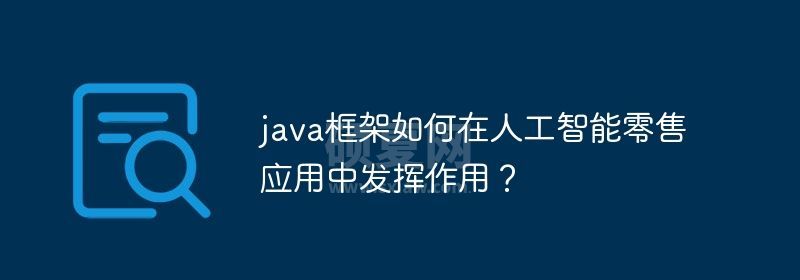 java框架如何在人工智能零售应用中发挥作用？