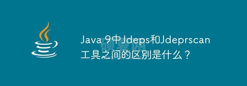 Java 9中Jdeps和Jdeprscan工具之间的区别是什么？