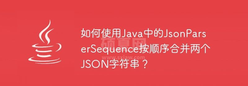 如何使用Java中的JsonParserSequence按顺序合并两个JSON字符串？