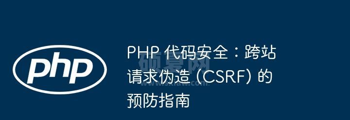 PHP 代码安全：跨站请求伪造 (CSRF) 的预防指南
