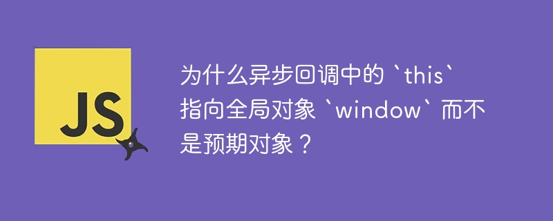 为什么异步回调中的 `this` 指向全局对象 `window` 而不是预期对象？