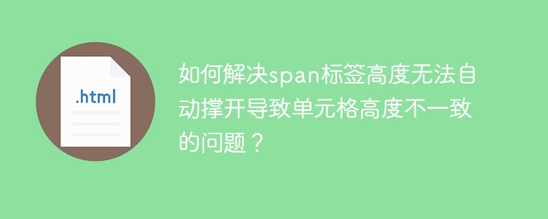 如何解决span标签高度无法自动撑开导致单元格高度不一致的问题？