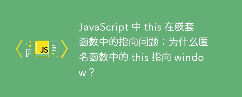 JavaScript 中 this 在嵌套函数中的指向问题：为什么匿名函数中的 this 指向 window？