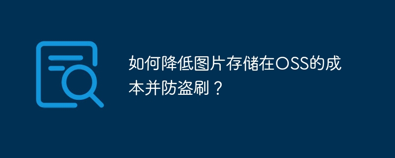 如何降低图片存储在OSS的成本并防盗刷？