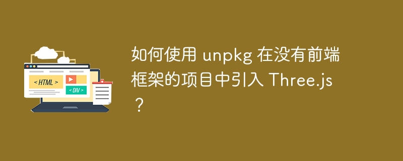 如何使用 unpkg 在没有前端框架的项目中引入 Three.js？