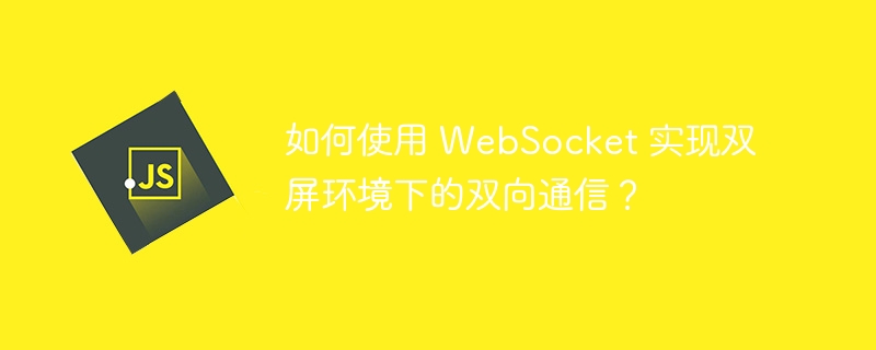 如何使用 WebSocket 实现双屏环境下的双向通信？