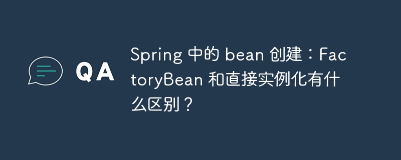 Spring 中的 bean 创建：FactoryBean 和直接实例化有什么区别？